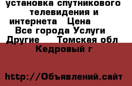 установка спутникового телевидения и интернета › Цена ­ 500 - Все города Услуги » Другие   . Томская обл.,Кедровый г.